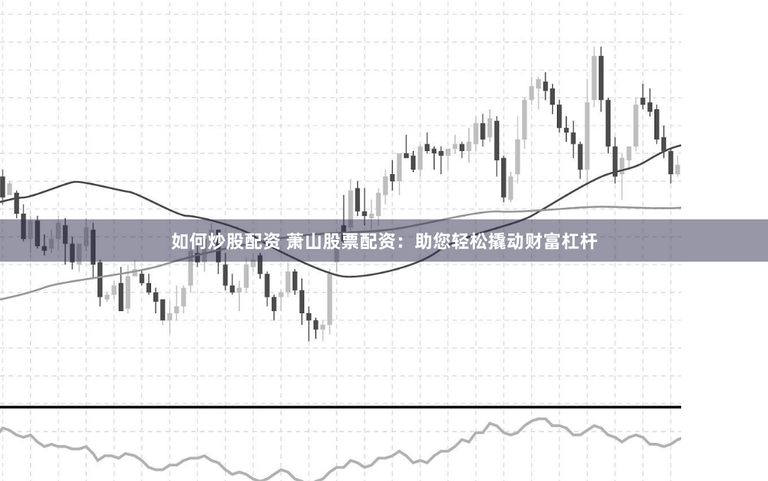 如何炒股配资 萧山股票配资:助您轻松撬动财富杠杆