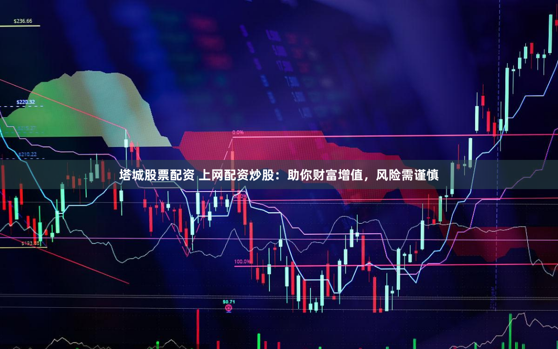 塔城股票配资 上网配资炒股：助你财富增值，风险需谨慎
