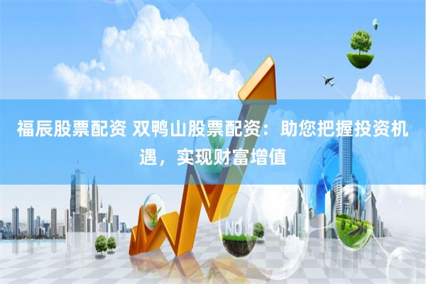 福辰股票配资 双鸭山股票配资：助您把握投资机遇，实现财富增值