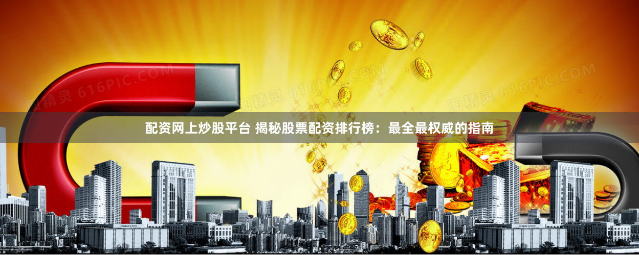 配资网上炒股平台 揭秘股票配资排行榜：最全最权威的指南