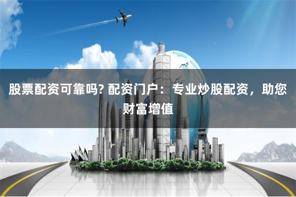 股票配资可靠吗? 配资门户：专业炒股配资，助您财富增值