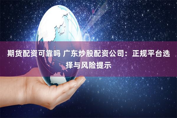 期货配资可靠吗 广东炒股配资公司:正规平台选择与风险提示