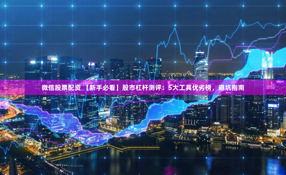 微信股票配资 【新手必看】股市杠杆测评：5大工具优劣榜，避坑指南