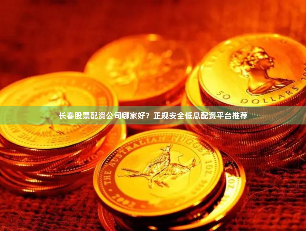 长春股票配资公司哪家好？正规安全低息配资平台推荐