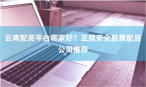 云南配资平台哪家好？正规安全股票配资公司推荐