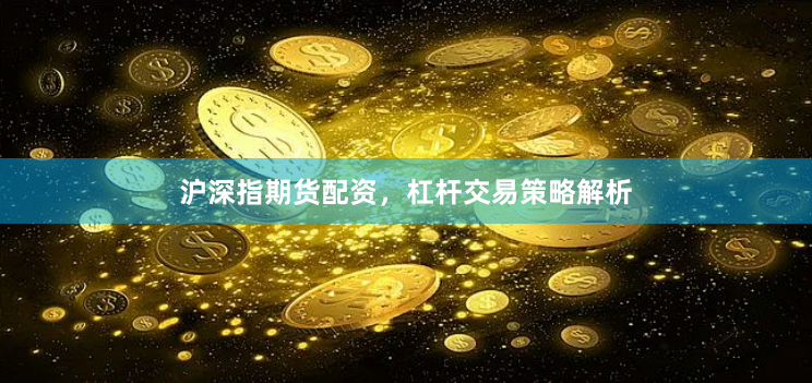 沪深指期货配资,杠杆交易策略解析