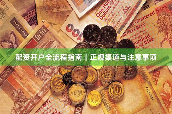 配资开户全流程指南｜正规渠道与注意事项