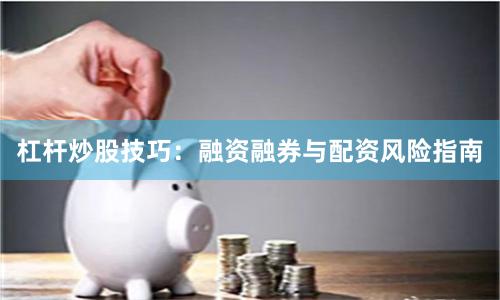杠杆炒股技巧：融资融券与配资风险指南
