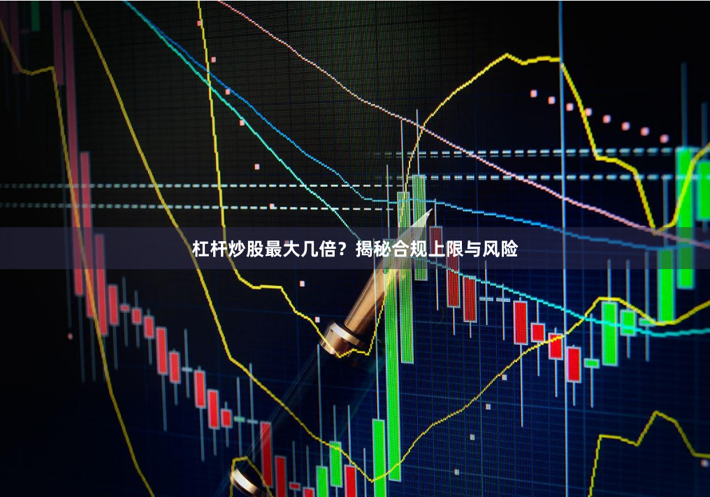 杠杆炒股最大几倍?揭秘合规上限与风险