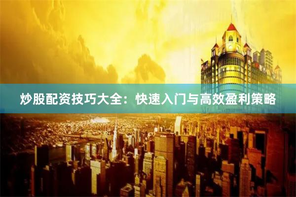 炒股配资技巧大全：快速入门与高效盈利策略