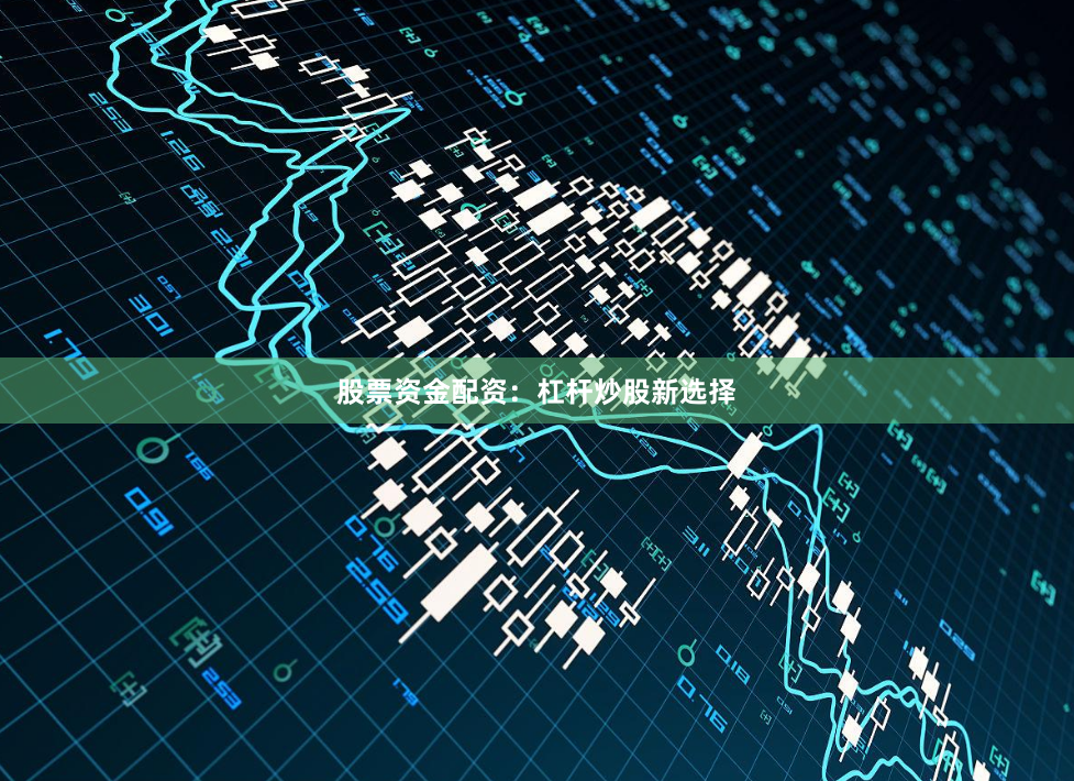 股票资金配资：杠杆炒股新选择