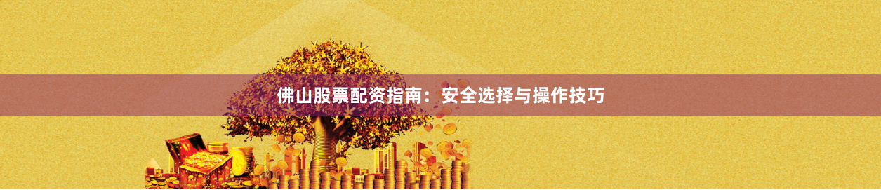 佛山股票配资指南：安全选择与操作技巧