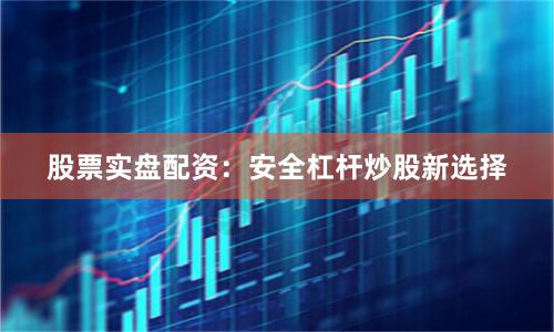 股票实盘配资:安全杠杆炒股新选择