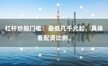 杠杆炒股门槛:最低几千元起,具体看配资比例。