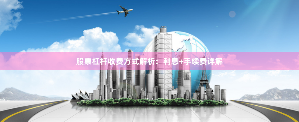 股票杠杆收费方式解析：利息+手续费详解