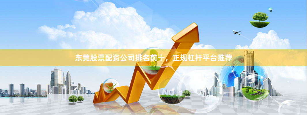 东莞股票配资公司排名前十，正规杠杆平台推荐
