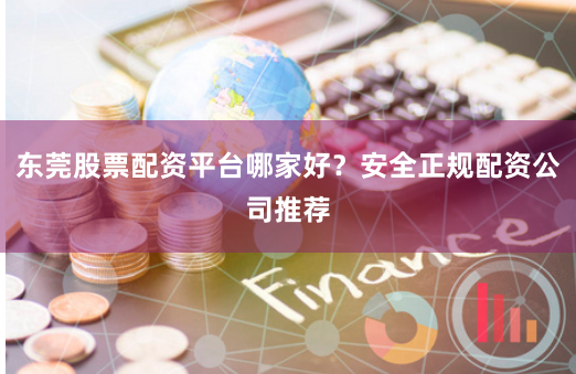 东莞股票配资平台哪家好？安全正规配资公司推荐