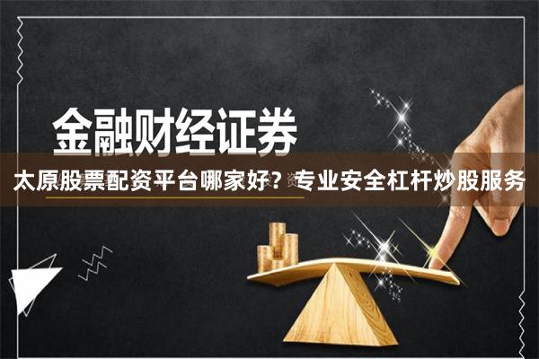 太原股票配资平台哪家好？专业安全杠杆炒股服务