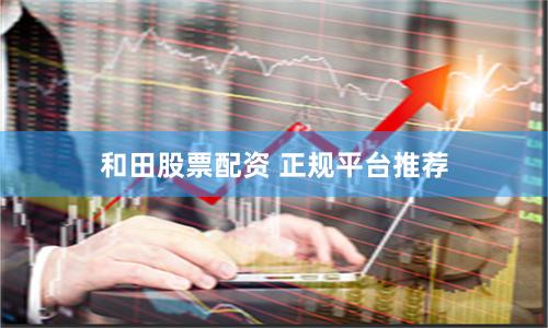 和田股票配资 正规平台推荐