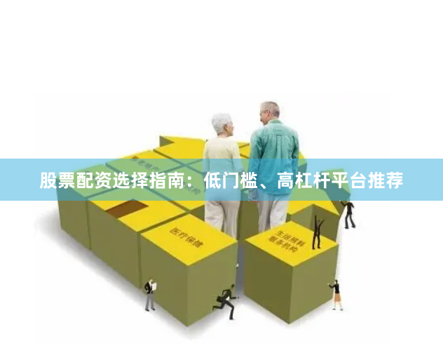 股票配资选择指南：低门槛、高杠杆平台推荐