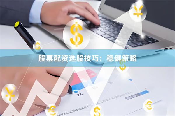 股票配资选股技巧：稳健策略