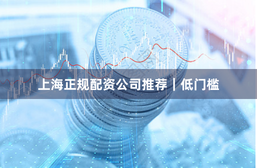 上海正规配资公司推荐｜低门槛