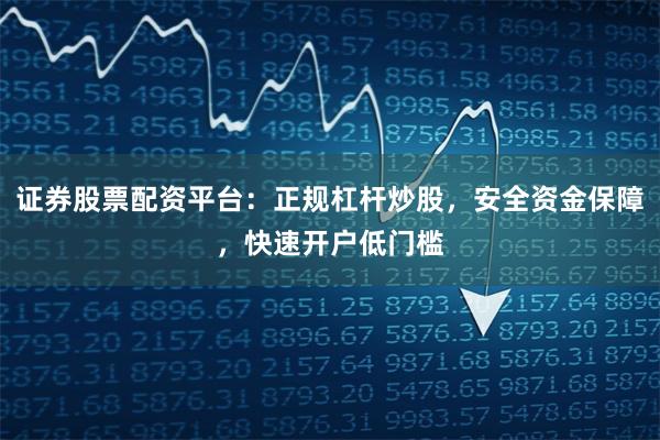 证券股票配资平台：正规杠杆炒股，安全资金保障，快速开户低门槛