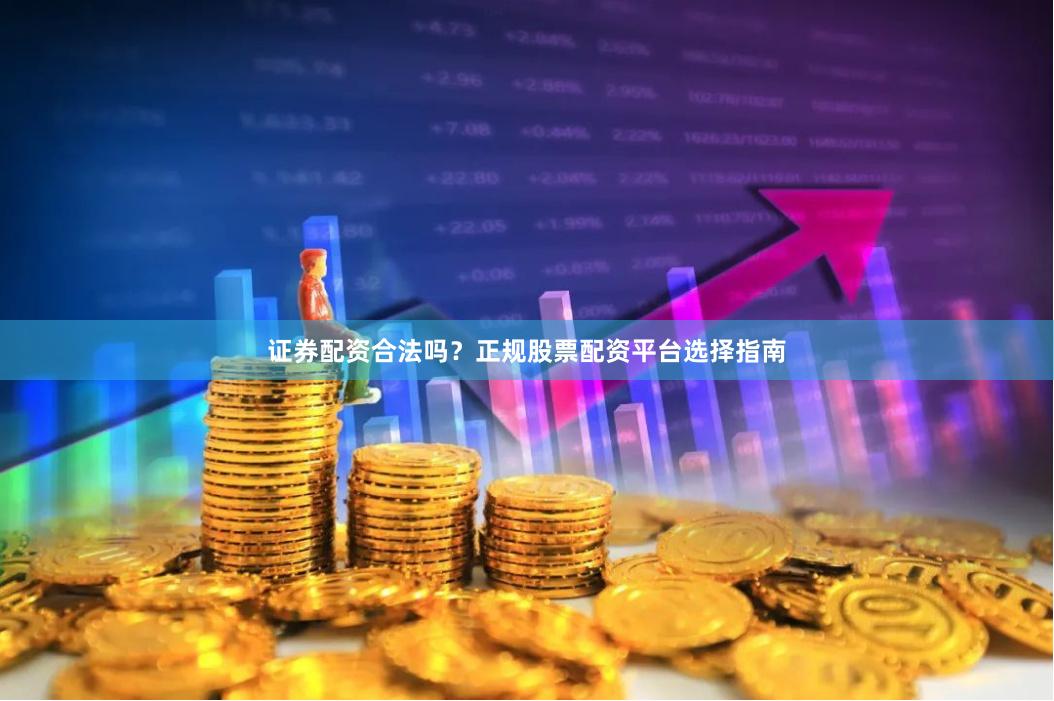 证券配资合法吗？正规股票配资平台选择指南
