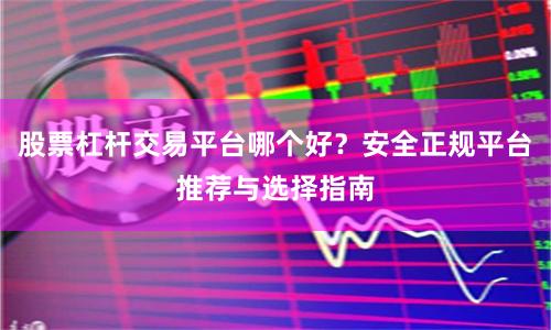 股票杠杆交易平台哪个好？安全正规平台推荐与选择指南