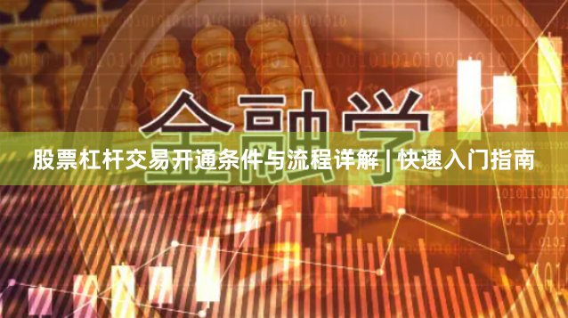 股票杠杆交易开通条件与流程详解 | 快速入门指南