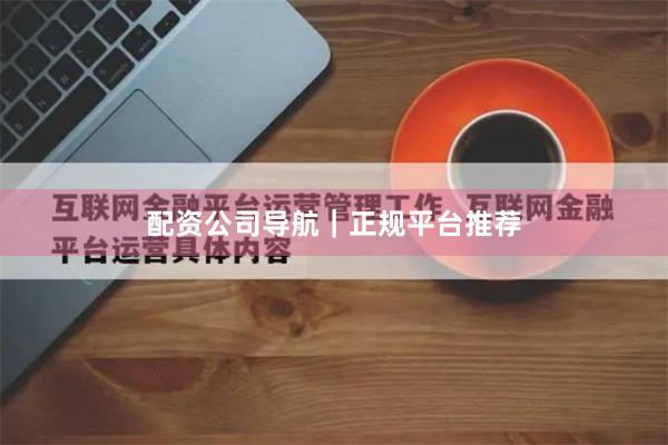 配资公司导航｜正规平台推荐