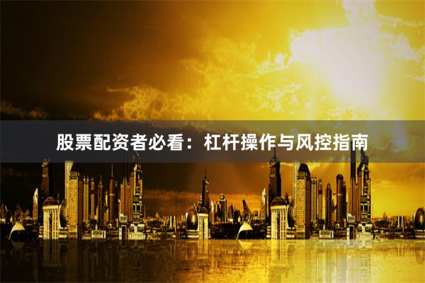 股票配资者必看：杠杆操作与风控指南