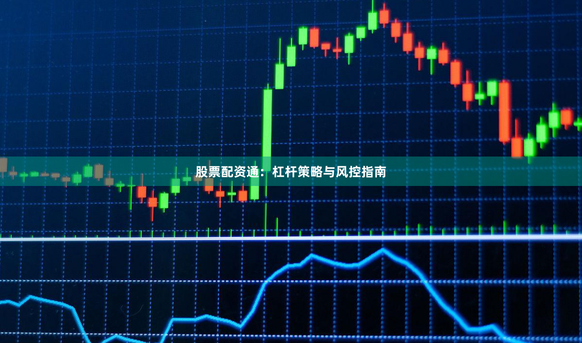 股票配资通：杠杆策略与风控指南