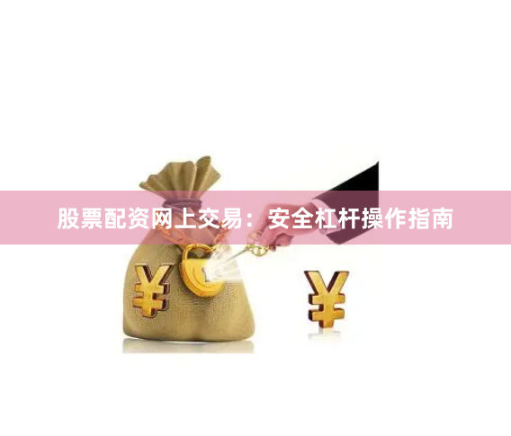 股票配资网上交易：安全杠杆操作指南