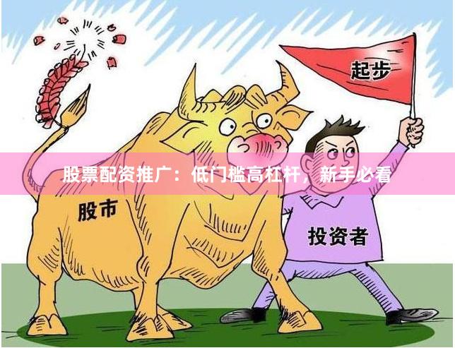 股票配资推广：低门槛高杠杆，新手必看
