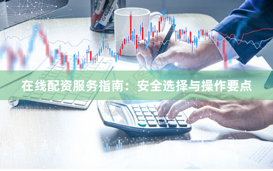 在线配资服务指南：安全选择与操作要点