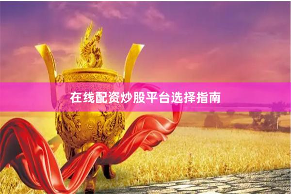 在线配资炒股平台选择指南