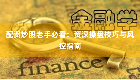 配资炒股老手必看：资深操盘技巧与风控指南