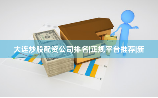 大连炒股配资公司排名|正规平台推荐|新