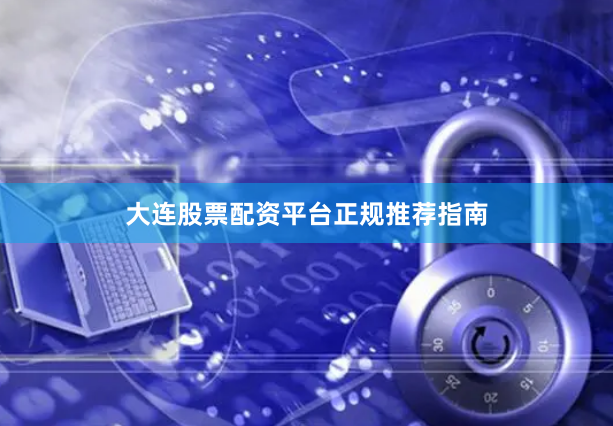 大连股票配资平台正规推荐指南