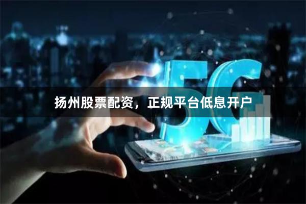 扬州股票配资，正规平台低息开户