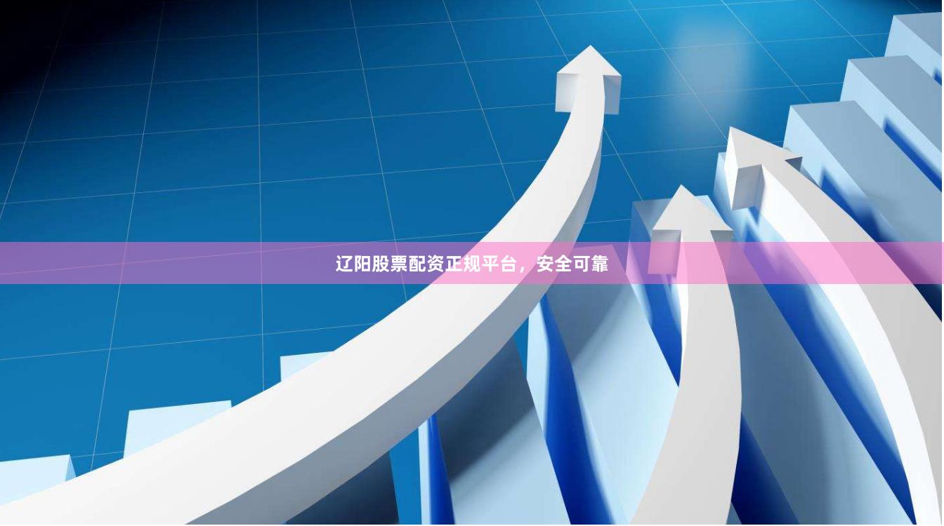 辽阳股票配资正规平台，安全可靠