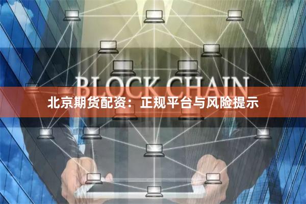 北京期货配资：正规平台与风险提示