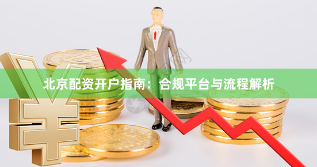 北京配资开户指南：合规平台与流程解析