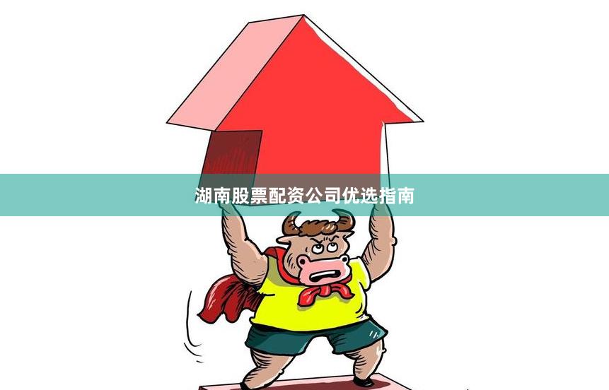 湖南股票配资公司优选指南