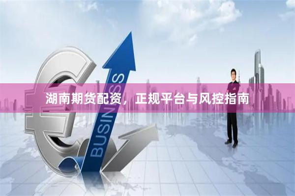 湖南期货配资，正规平台与风控指南